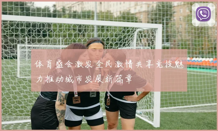体育盛会激发全民激情共享竞技魅力推动城市发展新篇章