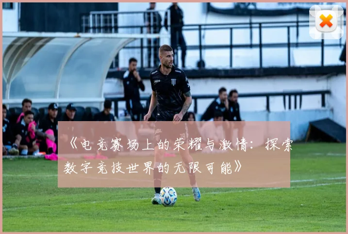 《电竞赛场上的荣耀与激情：探索数字竞技世界的无限可能》