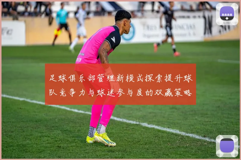 足球俱乐部管理新模式探索提升球队竞争力与球迷参与度的双赢策略