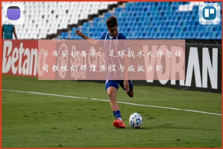 卡洛安切洛蒂：足球战术大师与传奇教练的辉煌历程与成就分析