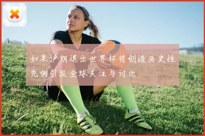 如果伊朗退出世界杯将创造历史性先例引发全球关注与讨论