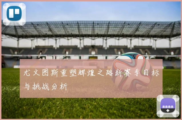 尤文图斯重塑辉煌之路新赛季目标与挑战分析