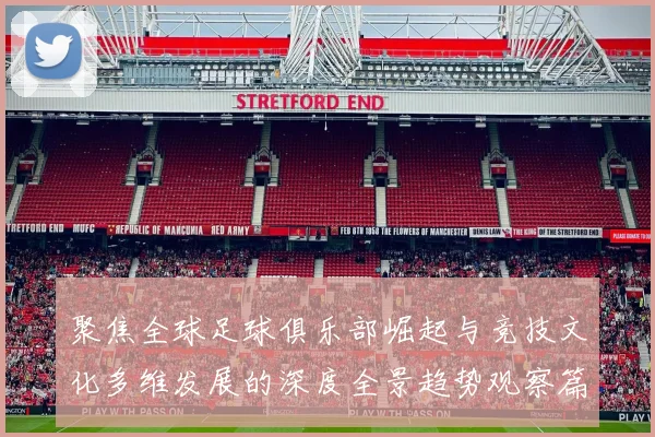 聚焦全球足球俱乐部崛起与竞技文化多维发展的深度全景趋势观察篇
