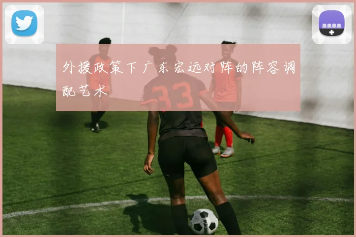 外援政策下广东宏远对阵的阵容调配艺术