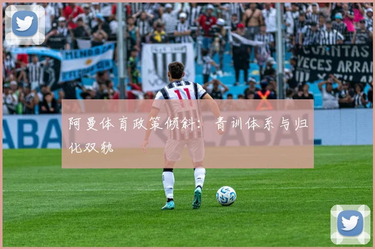 阿曼体育政策倾斜：青训体系与归化双轨
