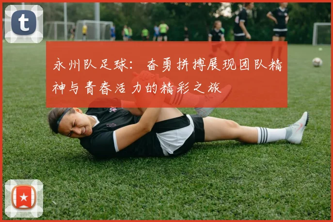 永州队足球：奋勇拼搏展现团队精神与青春活力的精彩之旅