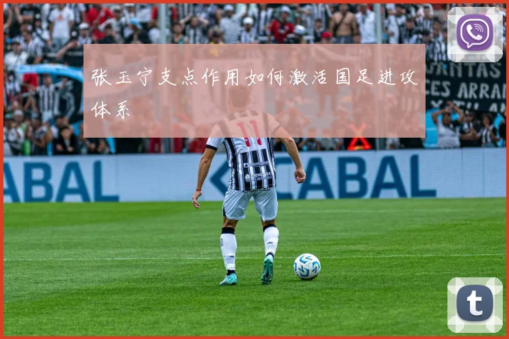 张玉宁支点作用如何激活国足进攻体系