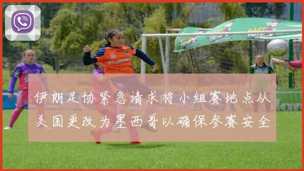 伊朗足协紧急请求将小组赛地点从美国更改为墨西哥以确保参赛安全