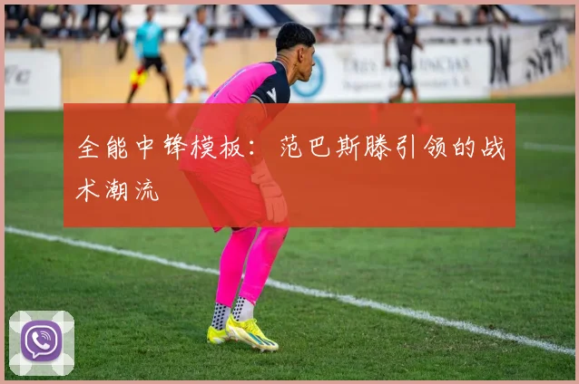 全能中锋模板：范巴斯滕引领的战术潮流