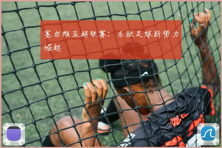 塞尔维亚超联赛：东欧足球新势力崛起