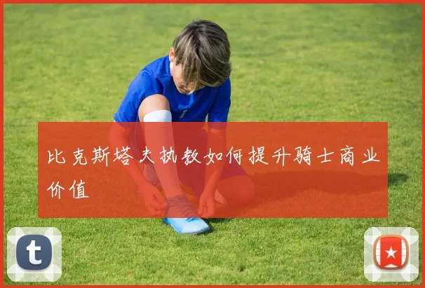 比克斯塔夫执教如何提升骑士商业价值