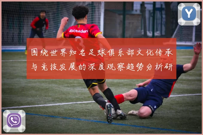 围绕世界知名足球俱乐部文化传承与竞技发展的深度观察趋势分析研究