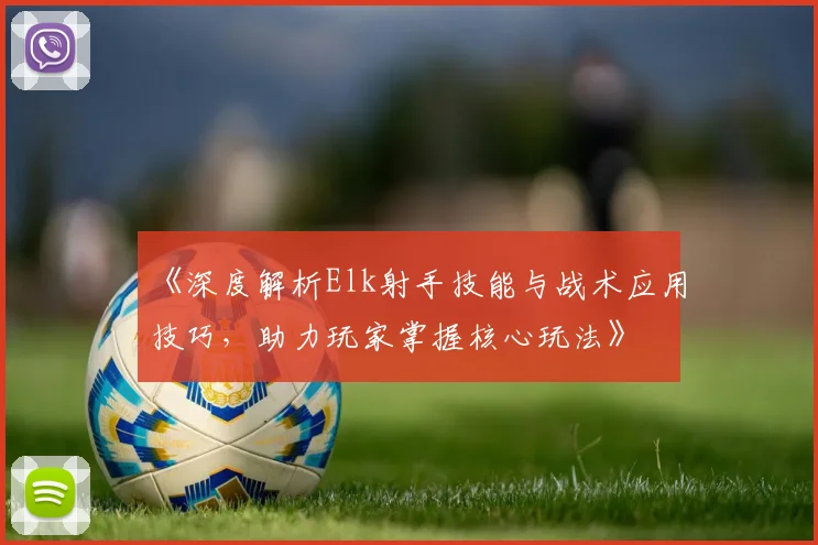《深度解析Elk射手技能与战术应用技巧，助力玩家掌握核心玩法》