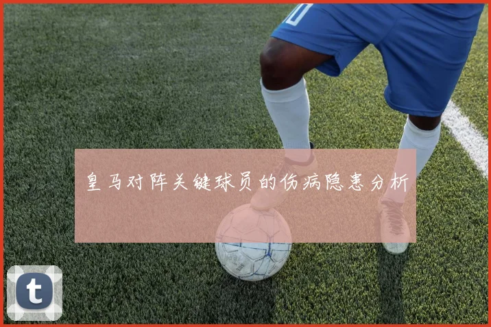 皇马对阵关键球员的伤病隐患分析