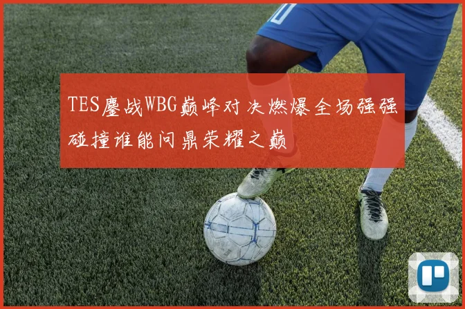 TES鏖战WBG巅峰对决燃爆全场强强碰撞谁能问鼎荣耀之巅