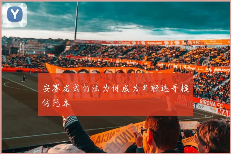 安赛龙式打法为何成为年轻选手模仿范本