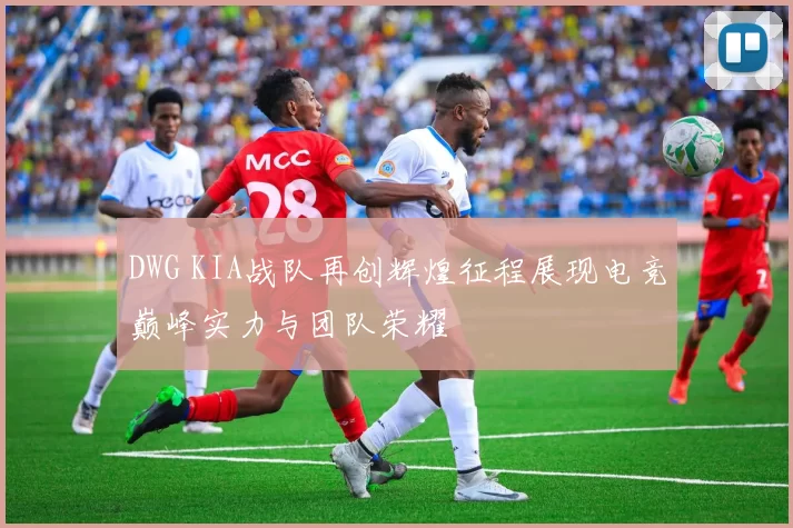 DWG KIA战队再创辉煌征程展现电竞巅峰实力与团队荣耀