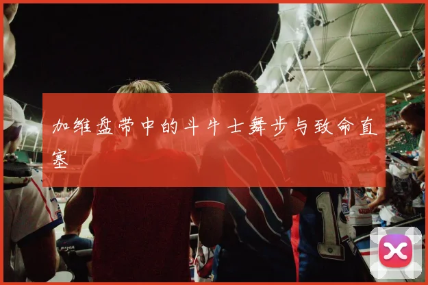 加维盘带中的斗牛士舞步与致命直塞