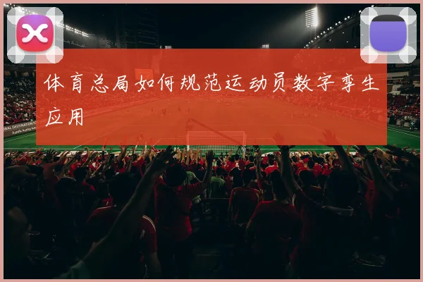 体育总局如何规范运动员数字孪生应用