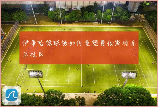 伊蒂哈德球场如何重塑曼彻斯特东区社区