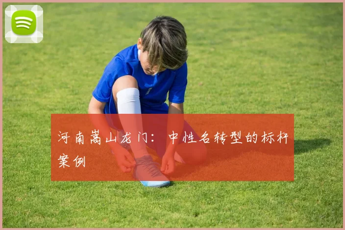 河南嵩山龙门：中性名转型的标杆案例
