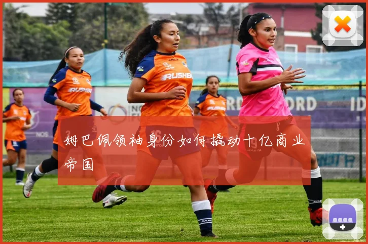 姆巴佩领袖身份如何撬动十亿商业帝国