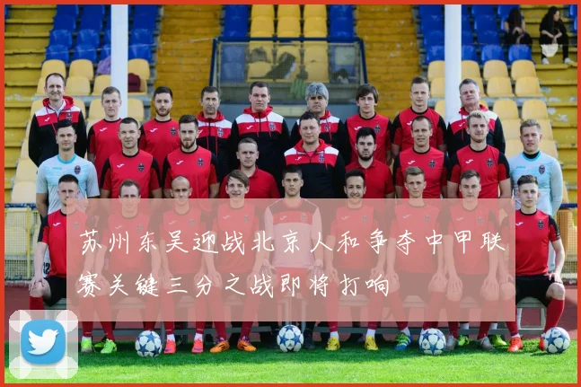 苏州东吴迎战北京人和争夺中甲联赛关键三分之战即将打响