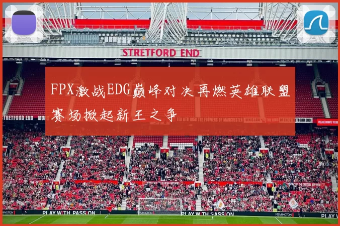 FPX激战EDG巅峰对决再燃英雄联盟赛场掀起新王之争