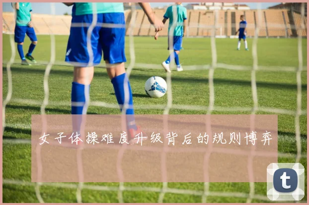女子体操难度升级背后的规则博弈