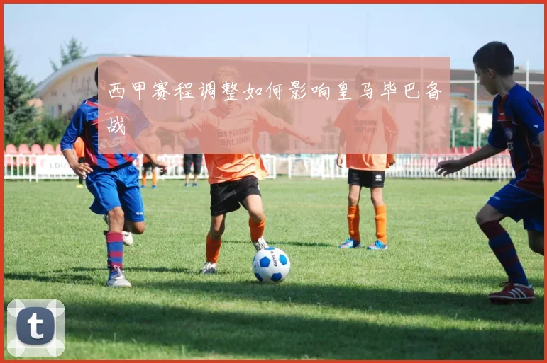 西甲赛程调整如何影响皇马毕巴备战